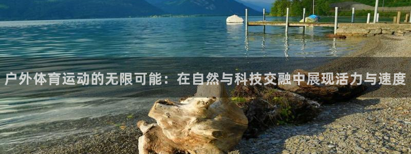 xc体育app官方网站：户外体育运动的无限可能：在自然与科技交融中展现活力与速度