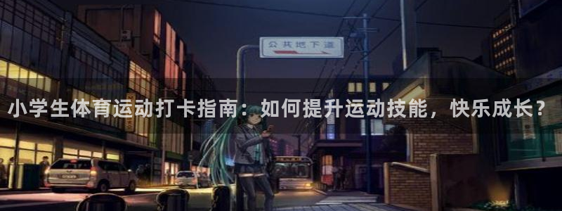 xc体育app官方网站：小学生体育运动打卡指南：如何提升运动技能，快乐成长？