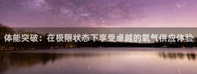 xc体育app官方网站：体能突破：在极限状态下享受卓越的氧气供应体验