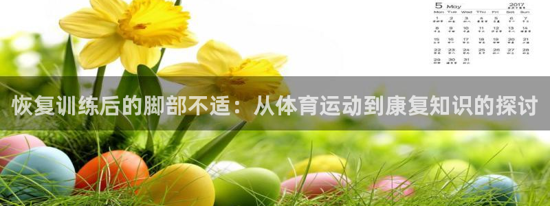 xc体育app官方网站：恢复训练后的脚部不适：从体育运动到康复知识的探讨