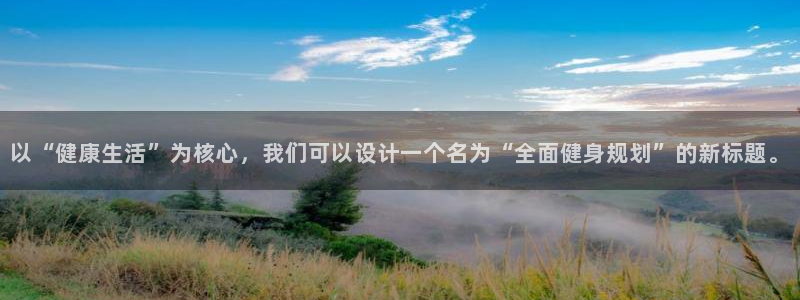 xc体育app官方网站：以“健康生活”为核心，我们可以设计一个名为“全面健身规划”的新标题。