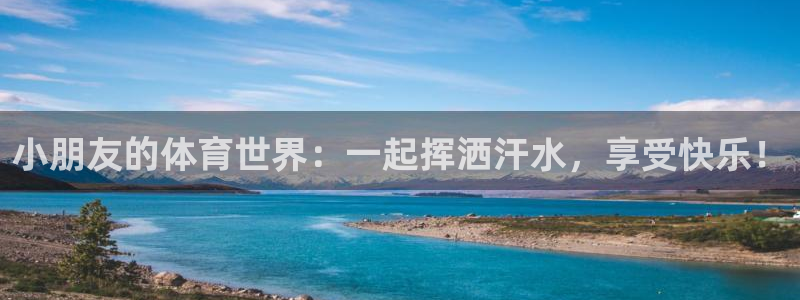 xc体育app官方网站：小朋友的体育世界：一起挥洒汗水，享受快乐！