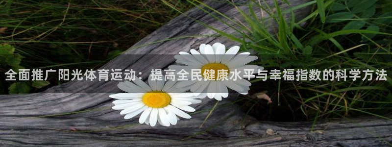 xc体育app官方网站：全面推广阳光体育运动：提高全民健康水平与幸福指数的科学方法